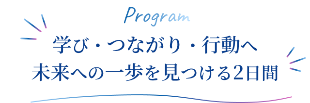 Program 学び・つながり・行動へ 未来への一歩を見つける2日間